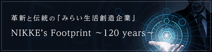 革新と伝統の「みらい生活創造企業」 NIKKE'S Footprint ～120years～