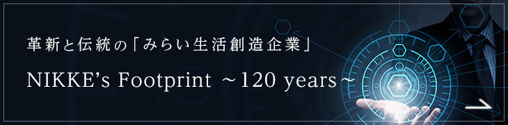 革新と伝統の「みらい生活創造企業」 NIKKE'S Footprint ～120years～