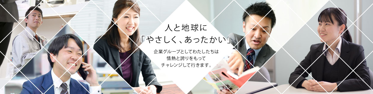 人と地球に「やさしく、あったかい」企業グループとして、わたしたちは情熱と誇りをもってチャレンジしていきます。